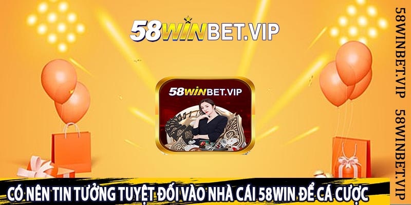 Có Nên Tin Tưởng Tuyệt Đối vào Nhà Cái 58Win Để Cá Cược