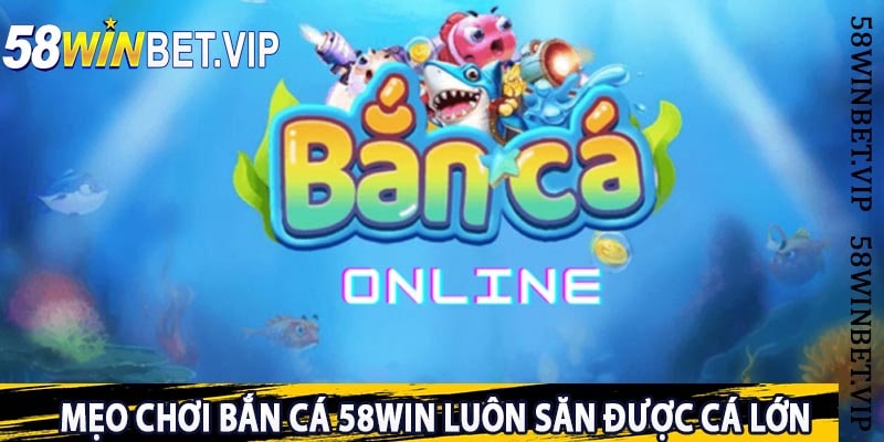 Mẹo Chơi bắn Cá 58win Luôn Săn Được Cá Lớn