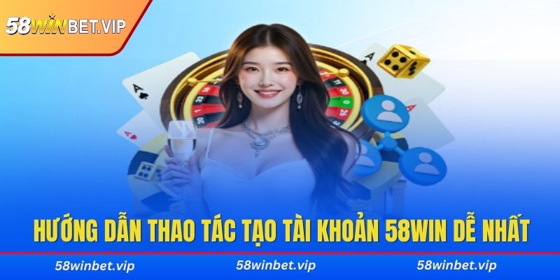 Hướng dẫn thao tác tạo tài khoản 58WIN dễ nhất